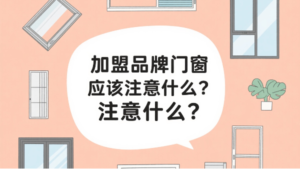 加盟品牌門窗應(yīng)該注意什么？2025年千萬級門店的三大生死線！